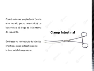 Possui ranhuras longitudinais (sendo
este modelo pouco traumático) ou
transversais ao longo da face interna
de sua ponta.
É utilizado na interrupção do trânsito
intestinal, o que o classifica como
instrumental de coprostase.
 