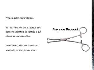 Possui argolas e cremalheiras.
Na extremidade distal possui uma
pequena superfície de contato o que
a torna pouco traumática.
Dessa forma, pode ser utilizada na
manipulação de alças intestinais.
 