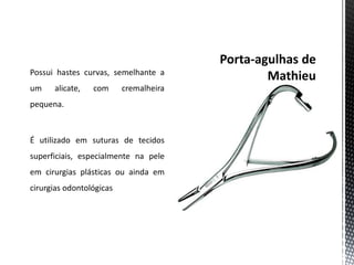 Possui hastes curvas, semelhante a
um alicate, com cremalheira
pequena.
É utilizado em suturas de tecidos
superficiais, especialmente na pele
em cirurgias plásticas ou ainda em
cirurgias odontológicas
 