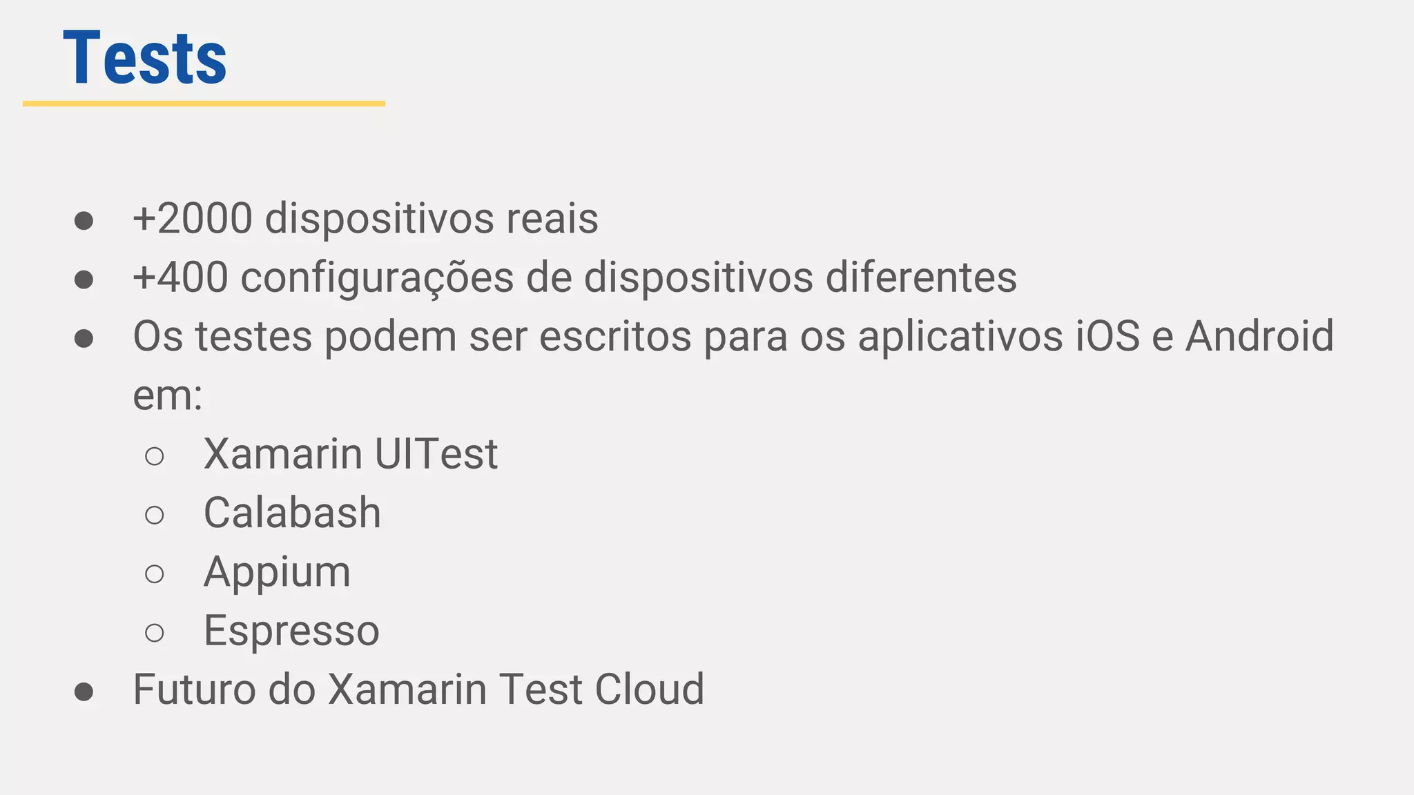 ● +2000 dispositivos reais
● +400 configurações de dispositivos diferentes
● Os testes podem ser escritos para os aplicativos iOS e Android
em:
○ Xamarin UITest
○ Calabash
○ Appium
○ Espresso
● Futuro do Xamarin Test Cloud
Tests
 