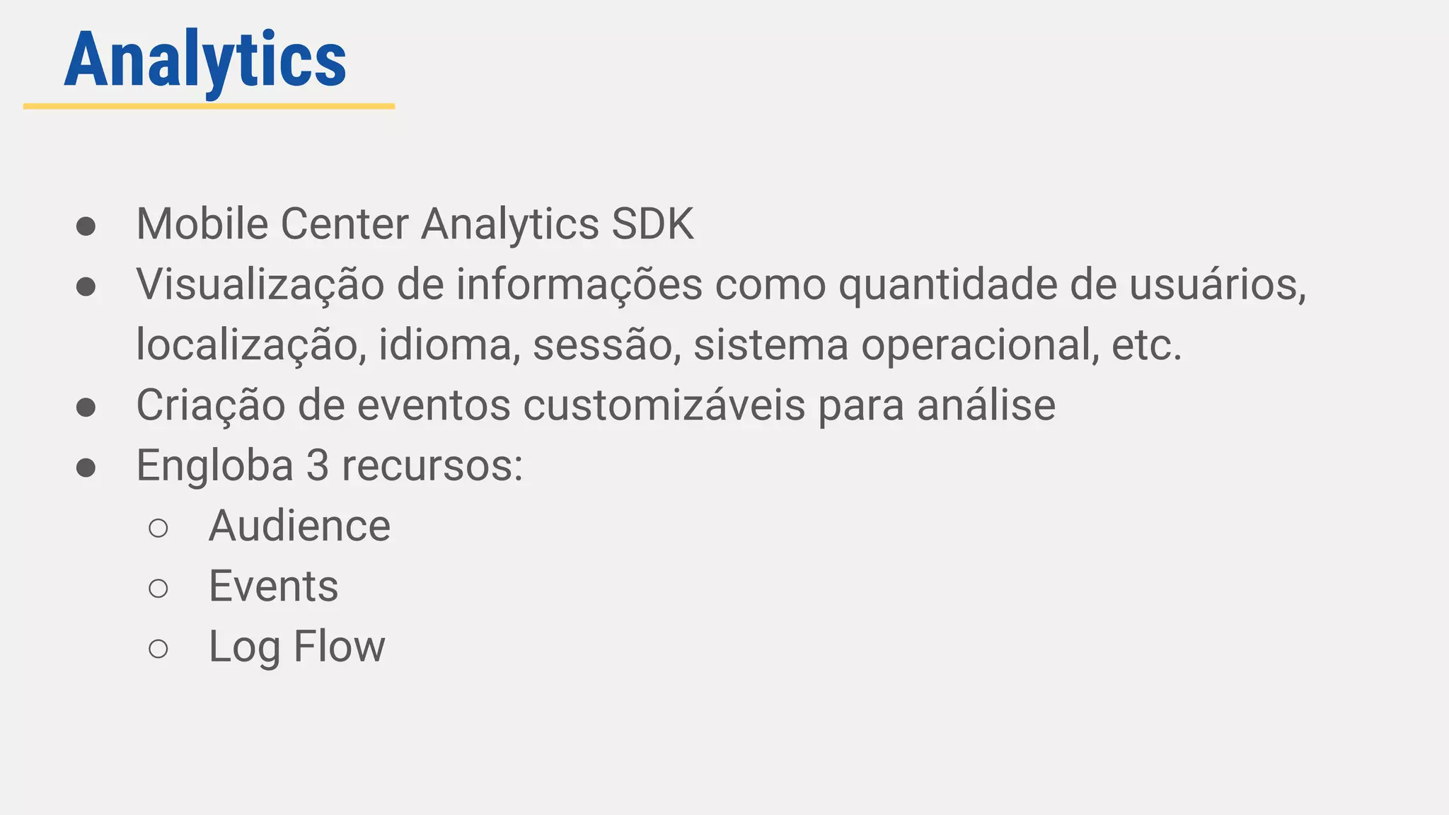 ● Mobile Center Analytics SDK
● Visualização de informações como quantidade de usuários,
localização, idioma, sessão, sistema operacional, etc.
● Criação de eventos customizáveis para análise
● Engloba 3 recursos:
○ Audience
○ Events
○ Log Flow
Analytics
 