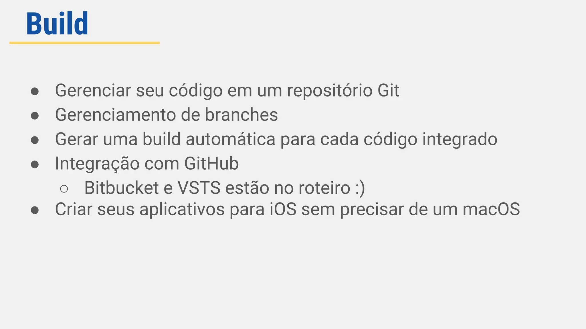 ● Gerenciar seu código em um repositório Git
● Gerenciamento de branches
● Gerar uma build automática para cada código integrado
● Integração com GitHub
○ Bitbucket e VSTS estão no roteiro :)
● Criar seus aplicativos para iOS sem precisar de um macOS
Build
 