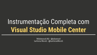 Instrumentação Completa com
Visual Studio Mobile Center
Mahmoud Ali - @akamud
Letticia Nicoli - @LetticiaNicoli
 