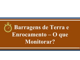 Barragens de Terra e
Enrocamento – O que
Monitorar?
 