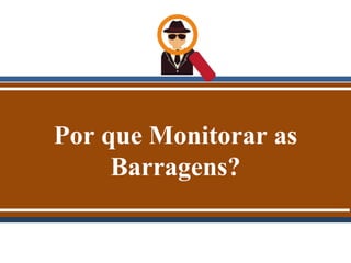 Por que Monitorar as
Barragens?
 