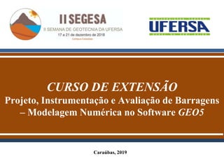 CURSO DE EXTENSÃO
Projeto, Instrumentação e Avaliação de Barragens
– Modelagem Numérica no Software GEO5
Caraúbas, 2019
 