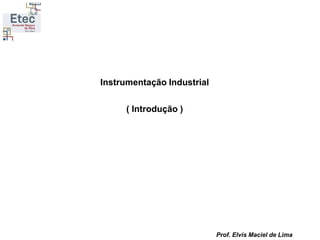 Prof. Elvis Maciel de Lima
Instrumentação Industrial
( Introdução )
 