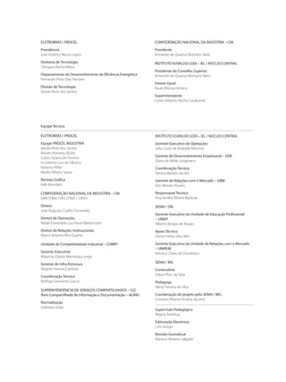 Equipe Técnica
ELETROBRÁS / PROCEL
Equipe PROCEL INDÚSTRIA
Vanda Alves dos Santos
Bráulio Romano Motta
Carlos Aparecido Ferreira
Humberto Luiz de Oliveira
Roberto Piffer
Marília Ribeiro Spera
Revisão Gráfica
Kelli Mondaini
CONFEDERAÇÃO NACIONAL DA INDUSTRIA – CNI
DIRETORIA EXECUTIVA – DIREX
Diretor
José Augusto Coelho Fernandes
Diretor de Operações
Rafael Esmeraldo Lucchessi Ramacciotti
Diretor de Relações Institucionais
Marco Antonio Reis Guarita
Unidade de Competitividade Industrial – COMPI
Gerente-Executivo
Maurício Otávio Mendonça Jorge
Gerente de Infra-Estrutura
Wagner Ferreira Cardoso
Coordenação Técnica
Rodrigo Sarmento Garcia
SUPERINTENDÊNCIA DE SERVIÇOS COMPARTILHADOS – SSC
Área Compartilhada de Informação e Documentação – ACIND
Normalização
Gabriela Leitão
INSTITUTO EUVALDO LODI – IEL / NÚCLEO CENTRAL
Gerente-Executivo de Operações
Júlio Cezar de Andrade Miranda
Gerente de Desenvolvimento Empresarial – GDE
Diana de Mello Jungmann
Coordenação Técnica
Patrícia Barreto Jacobs
Gerente de Relações com o Mercado – GRM
Oto Morato Álvares
Responsável Técnico
Ana Amélia Ribeiro Barbosa
SENAI / DN
Gerente-Executivo da Unidade de Educação Profissional
– UNIEP
Alberto Borges de Araújo
Apoio Técnico
Diana Freitas Silva Néri
Gerente-Executiva da Unidade de Relações com o Mercado
– UNIREM
Mônica Côrtes de Domênico
SENAI / MG
Conteudista
Edson Pires da Silva
Pedagoga
Xênia Ferreira da Silva
Coordenação do projeto pelo SENAI / MG
Cristiano Ribeiro Ferreira Jácome
Supervisão Pedagógica
Regina Averbug
Editoração Eletrônica
Link Design
Revisão Gramatical
Marluce Moreira Salgado
CONFEDERAÇÃO NACIONAL DA INDÚSTRIA – CNI
Presidente
Armando de Queiroz Monteiro Neto
INSTITUTO EUVALDO LODI – IEL / NÚCLEO CENTRAL
Presidente do Conselho Superior
Armando de Queiroz Monteiro Neto
Diretor-Geral
Paulo Afonso Ferreira
Superintendente
Carlos Roberto Rocha Cavalcante
ELETROBRÁS / PROCEL
Presidência
José Antônio Muniz Lopes
Diretoria de Tecnologia
Ubirajara Rocha Meira
Departamento de Desenvolvimento de Eficiência Energética
Fernando Pinto Dias Perrone
Divisão de Tecnologia
Vanda Alves dos Santos
 