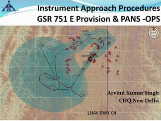 Instrument Approach Procedures
GSR 751 E Provision & PANS -OPS
Arvind Kumar Singh
CHQ,New Delhi
 