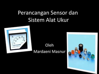 Perancangan Sensor dan
Sistem Alat Ukur

Oleh
Mardaeni Masnur

 
