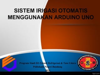 SISTEM IRIGASI OTOMATIS
MENGGUNAKAN ARDUINO UNO
Program Studi D3-Teknik Refrigerasi & Tata Udara
Politeknik Negeri Bandung
2016
 
