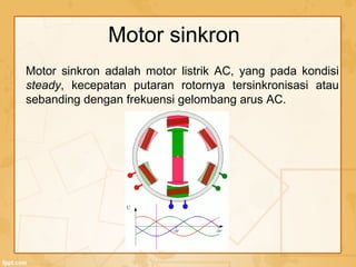 Motor sinkron adalah motor listrik AC, yang pada kondisi
steady, kecepatan putaran rotornya tersinkronisasi atau
sebanding dengan frekuensi gelombang arus AC.
Motor sinkron
 