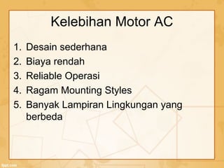 Kelebihan Motor AC
1. Desain sederhana
2. Biaya rendah
3. Reliable Operasi
4. Ragam Mounting Styles
5. Banyak Lampiran Lingkungan yang
berbeda
 