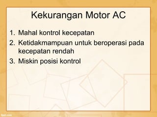Kekurangan Motor AC
1. Mahal kontrol kecepatan
2. Ketidakmampuan untuk beroperasi pada
kecepatan rendah
3. Miskin posisi kontrol
 