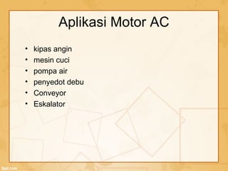 Aplikasi Motor AC
• kipas angin
• mesin cuci
• pompa air
• penyedot debu
• Conveyor
• Eskalator
 