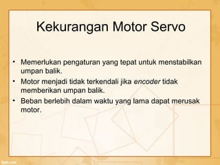 Kekurangan Motor Servo
• Memerlukan pengaturan yang tepat untuk menstabilkan
umpan balik.
• Motor menjadi tidak terkendali jika encoder tidak
memberikan umpan balik.
• Beban berlebih dalam waktu yang lama dapat merusak
motor.
 