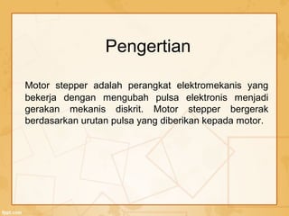 Motor stepper adalah perangkat elektromekanis yang
bekerja dengan mengubah pulsa elektronis menjadi
gerakan mekanis diskrit. Motor stepper bergerak
berdasarkan urutan pulsa yang diberikan kepada motor.
Pengertian
 
