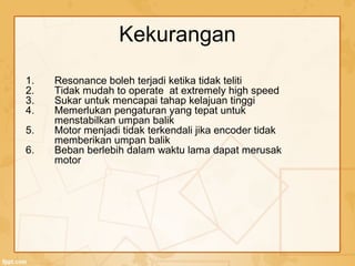 Kekurangan
1. Resonance boleh terjadi ketika tidak teliti
2. Tidak mudah to operate at extremely high speed
3. Sukar untuk mencapai tahap kelajuan tinggi
4. Memerlukan pengaturan yang tepat untuk
menstabilkan umpan balik
5. Motor menjadi tidak terkendali jika encoder tidak
memberikan umpan balik
6. Beban berlebih dalam waktu lama dapat merusak
motor
 