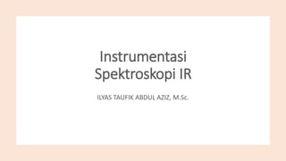Instrumentasi
Spektroskopi IR
ILYAS TAUFIK ABDUL AZIZ, M.Sc.
 