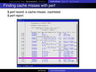 Instrumentation Tools Demonstrations Questions   Cache Misses Block I/O Perf Kprobes

Finding cache misses with perf
  $ perf record -e cache-misses ./cachetest
  $ perf report




                                       Ian Munsie   Linux Instrumentation
 