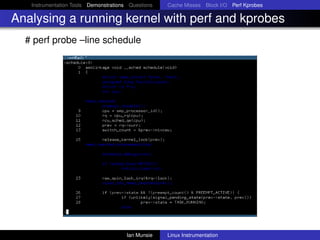 Instrumentation Tools Demonstrations Questions   Cache Misses Block I/O Perf Kprobes

Analysing a running kernel with perf and kprobes
  # perf probe –line schedule




                                       Ian Munsie   Linux Instrumentation
 