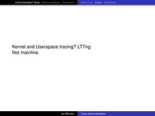 Instrumentation Tools Demonstrations Questions   Non-Linux Linux Interesting




Kernel and Userspace tracing? LTTng
Not mainline.




                                     Ian Munsie   Linux Instrumentation
 