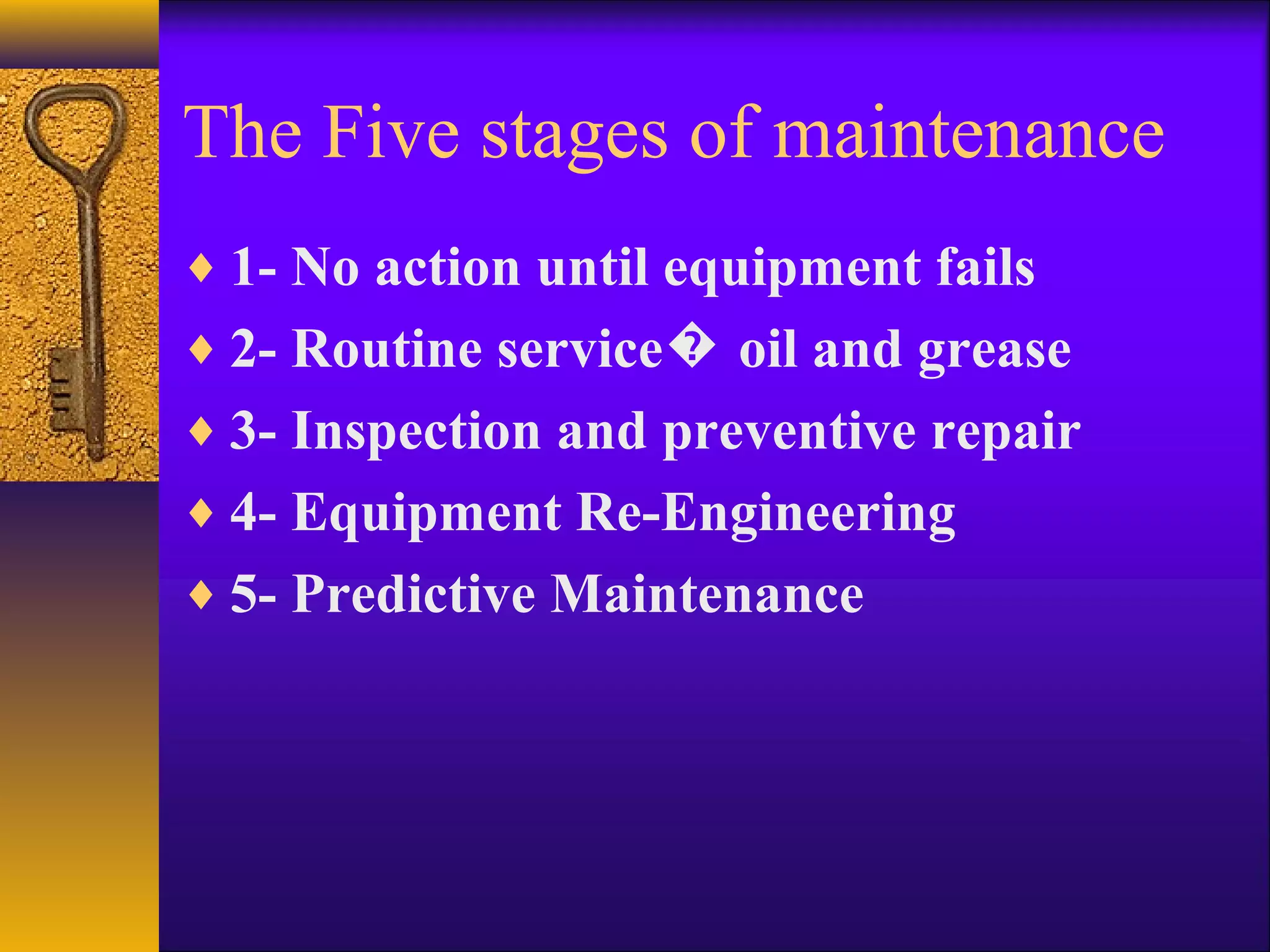 The Five stages of maintenance
♦ 1- No action until equipment fails
♦ 2- Routine service oil and grease�
♦ 3- Inspection and preventive repair
♦ 4- Equipment Re-Engineering
♦ 5- Predictive Maintenance
 