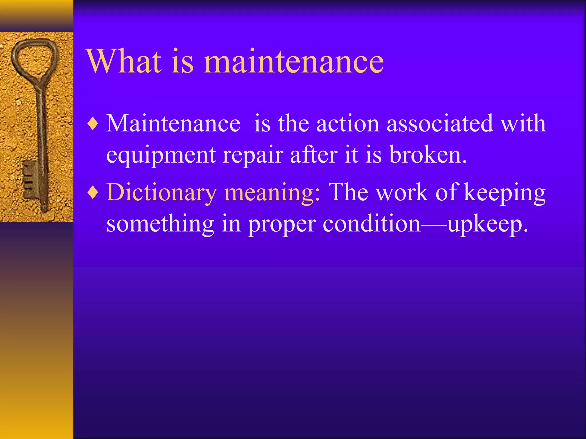 What is maintenance
♦ Maintenance is the action associated with
equipment repair after it is broken.
♦ Dictionary meaning: The work of keeping
something in proper condition—upkeep.
 