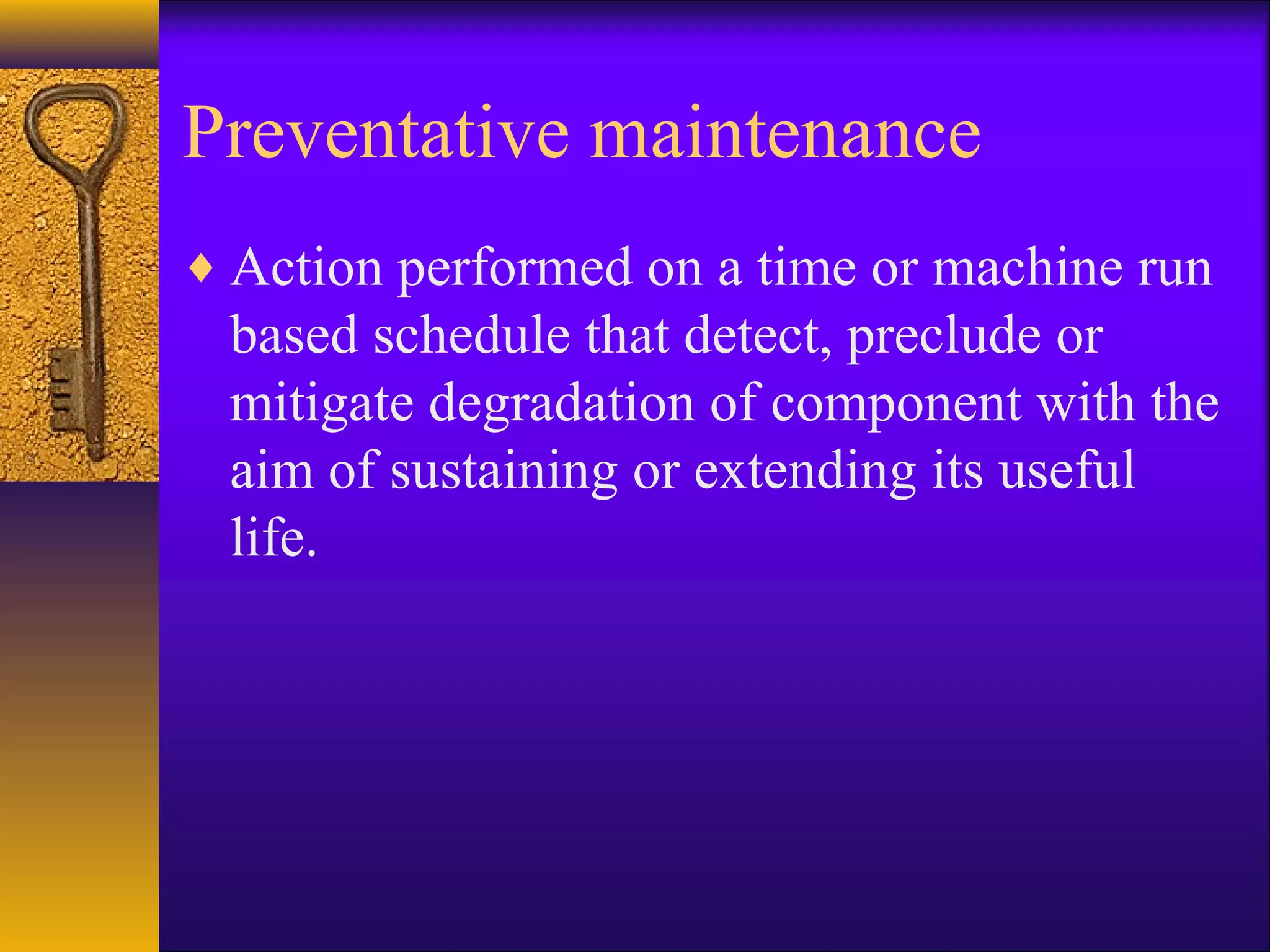 Preventative maintenance
♦ Action performed on a time or machine run
based schedule that detect, preclude or
mitigate degradation of component with the
aim of sustaining or extending its useful
life.
 