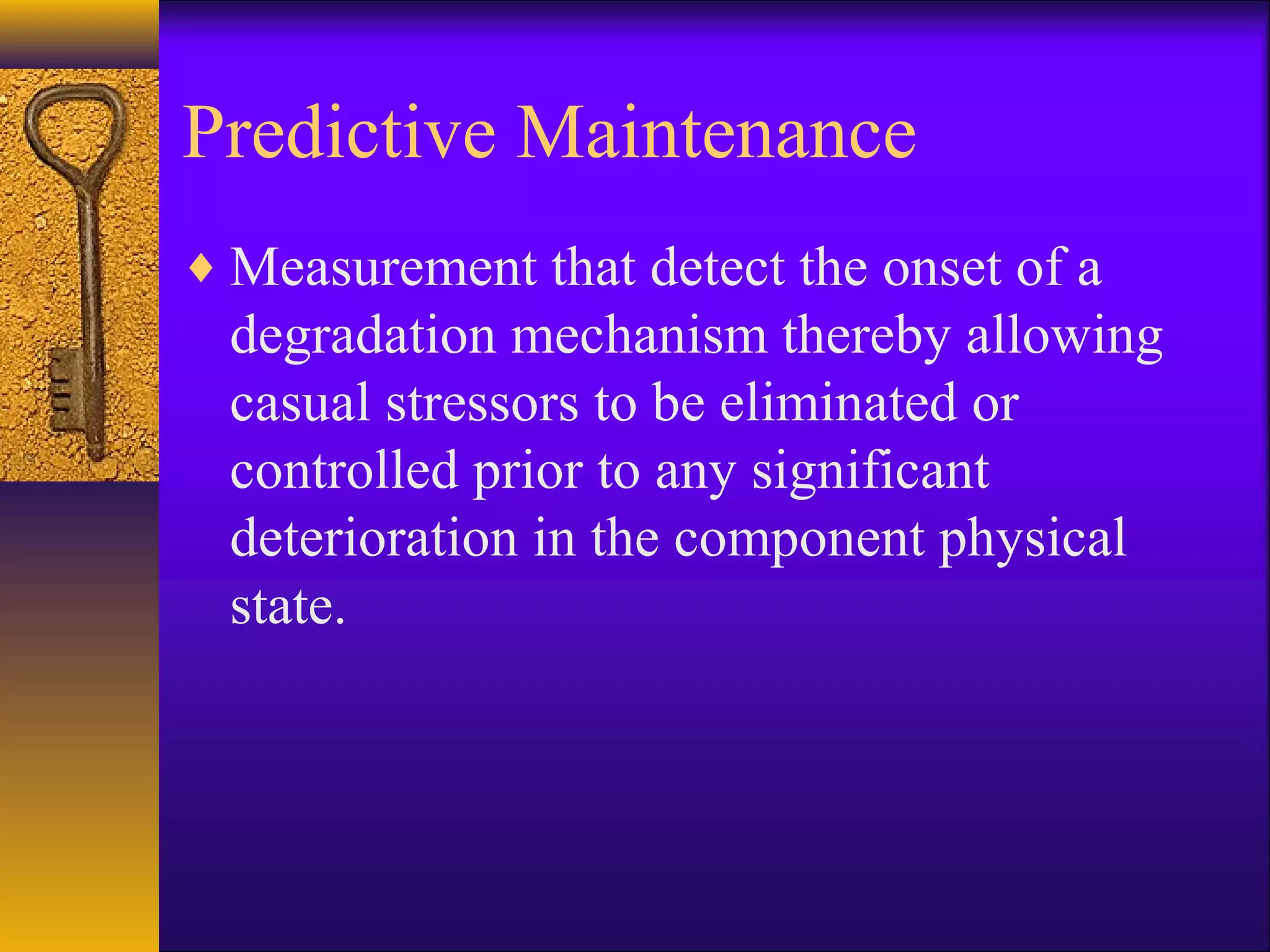Predictive Maintenance
♦ Measurement that detect the onset of a
degradation mechanism thereby allowing
casual stressors to be eliminated or
controlled prior to any significant
deterioration in the component physical
state.
 