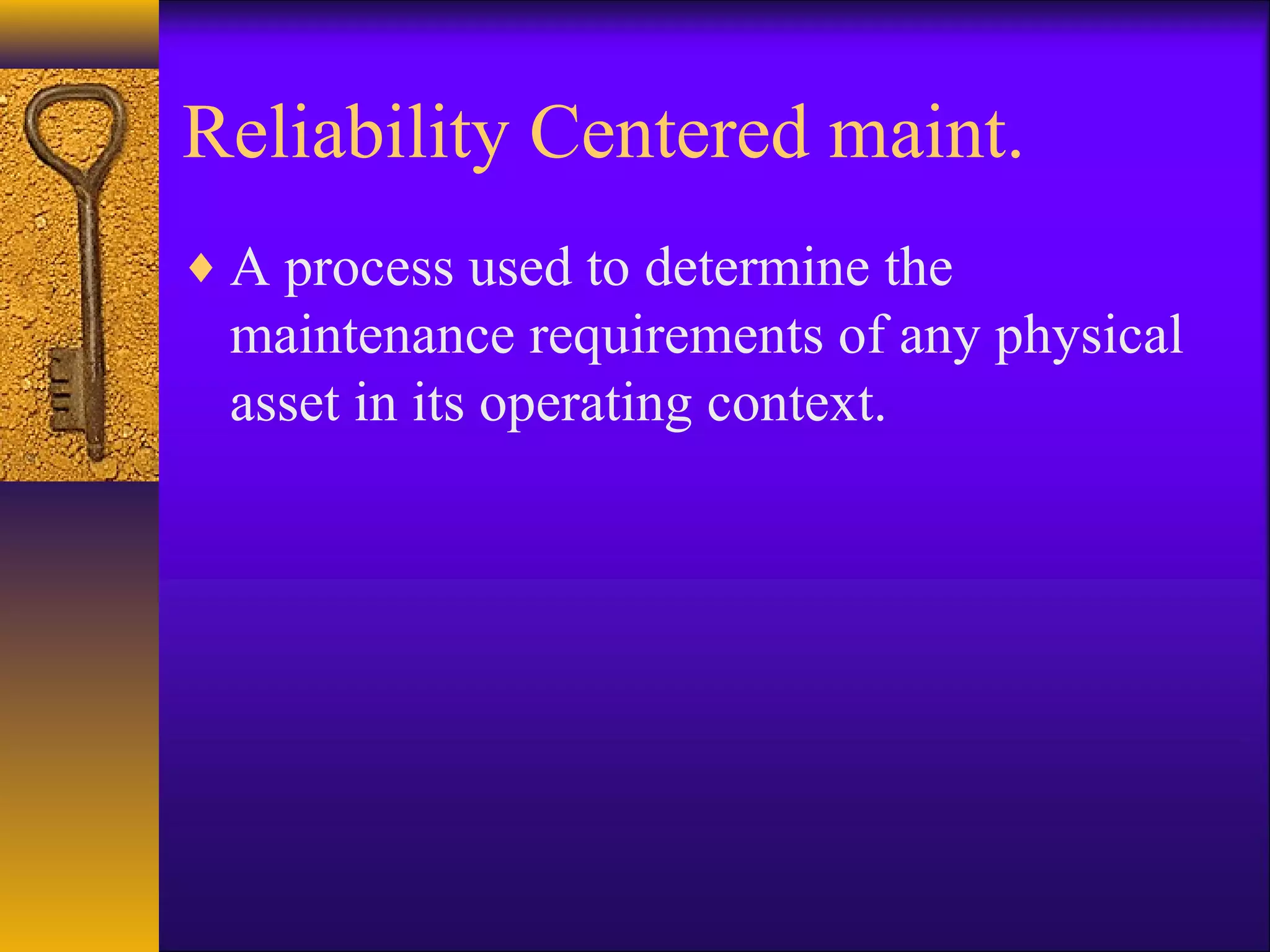 Reliability Centered maint.
♦ A process used to determine the
maintenance requirements of any physical
asset in its operating context.
 