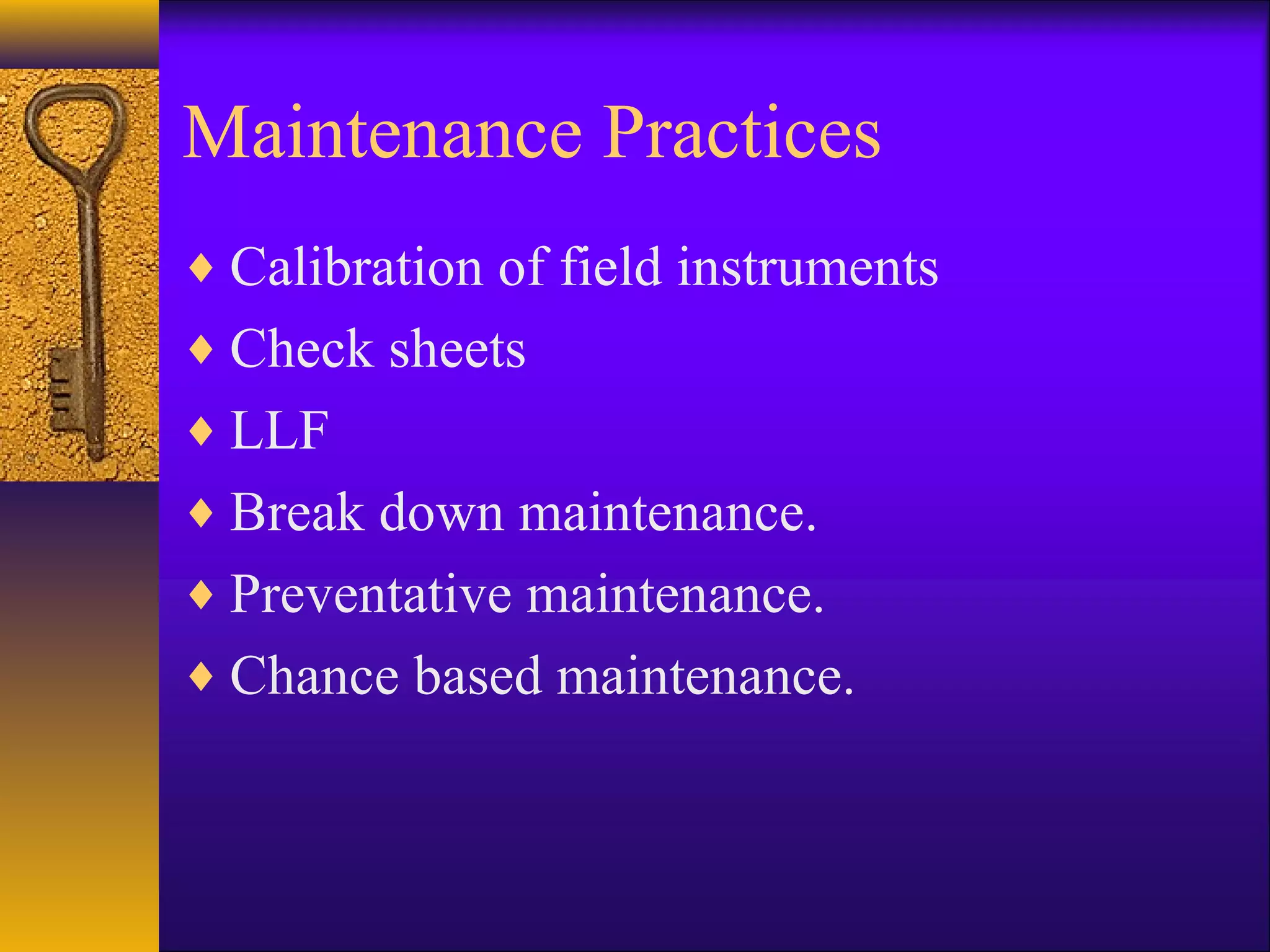 Maintenance Practices
♦ Calibration of field instruments
♦ Check sheets
♦ LLF
♦ Break down maintenance.
♦ Preventative maintenance.
♦ Chance based maintenance.
 