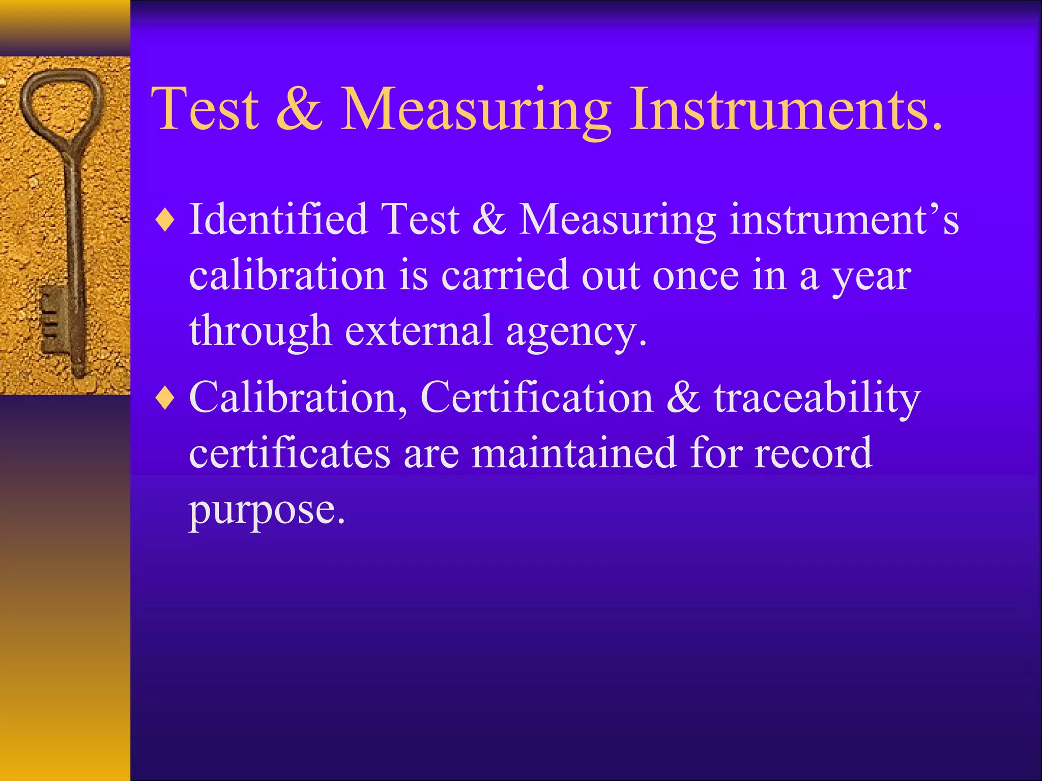 Test & Measuring Instruments.
♦ Identified Test & Measuring instrument’s
calibration is carried out once in a year
through external agency.
♦ Calibration, Certification & traceability
certificates are maintained for record
purpose.
 