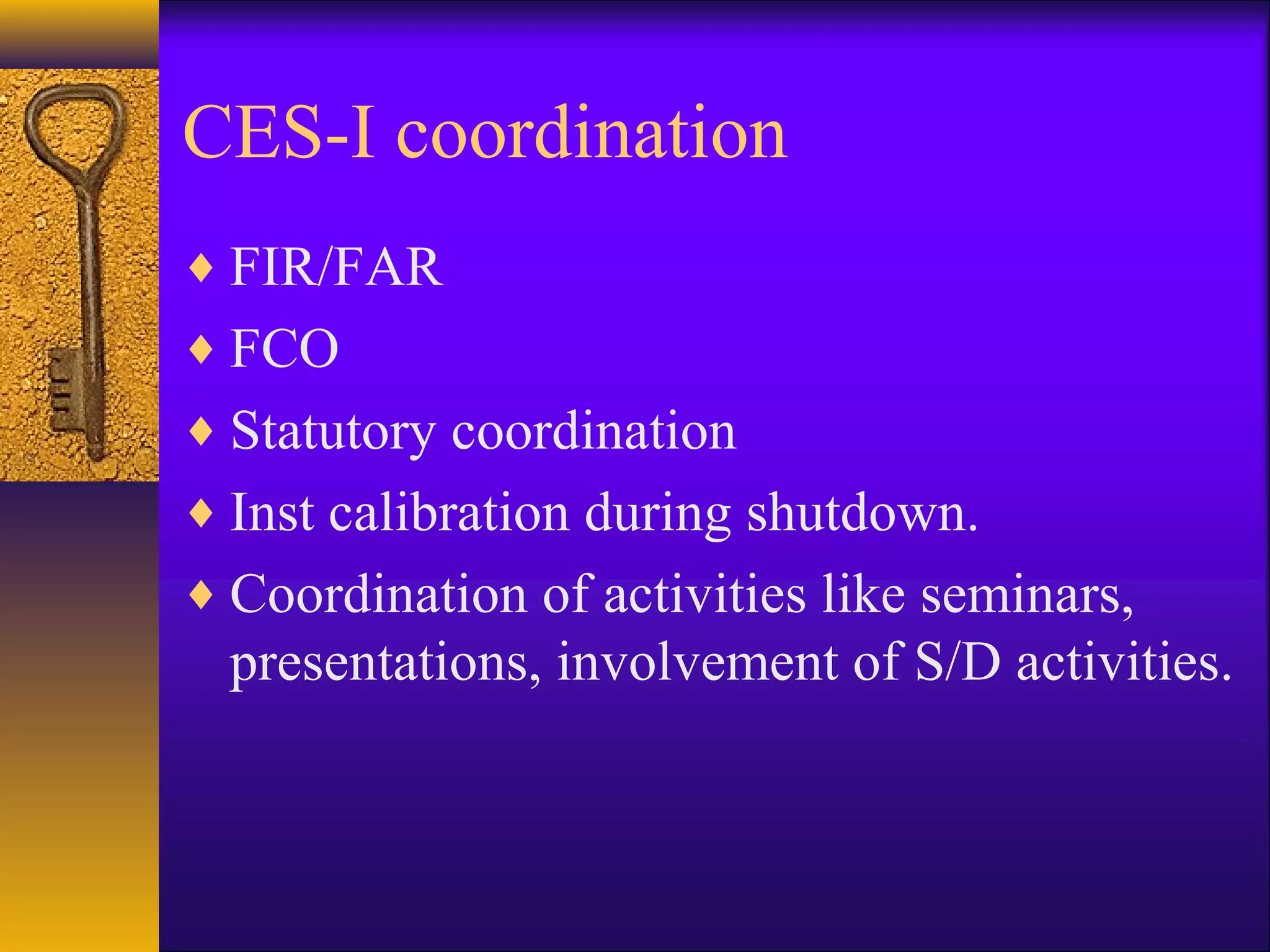 CES-I coordination
♦ FIR/FAR
♦ FCO
♦ Statutory coordination
♦ Inst calibration during shutdown.
♦ Coordination of activities like seminars,
presentations, involvement of S/D activities.
 