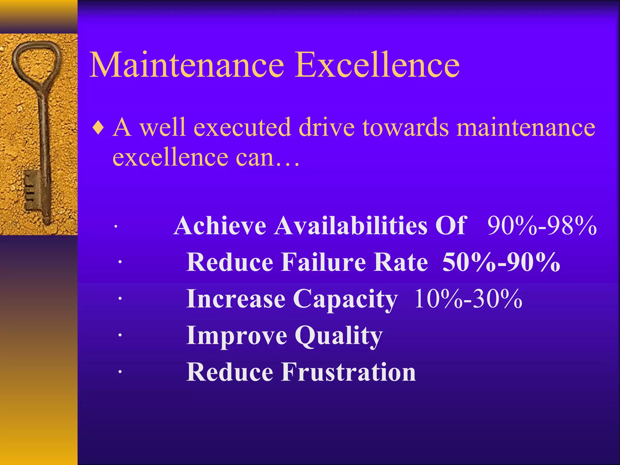 Maintenance Excellence
♦ A well executed drive towards maintenance
excellence can…
· Achieve Availabilities Of 90%-98%
· Reduce Failure Rate 50%-90%
· Increase Capacity 10%-30%
· Improve Quality
· Reduce Frustration
 