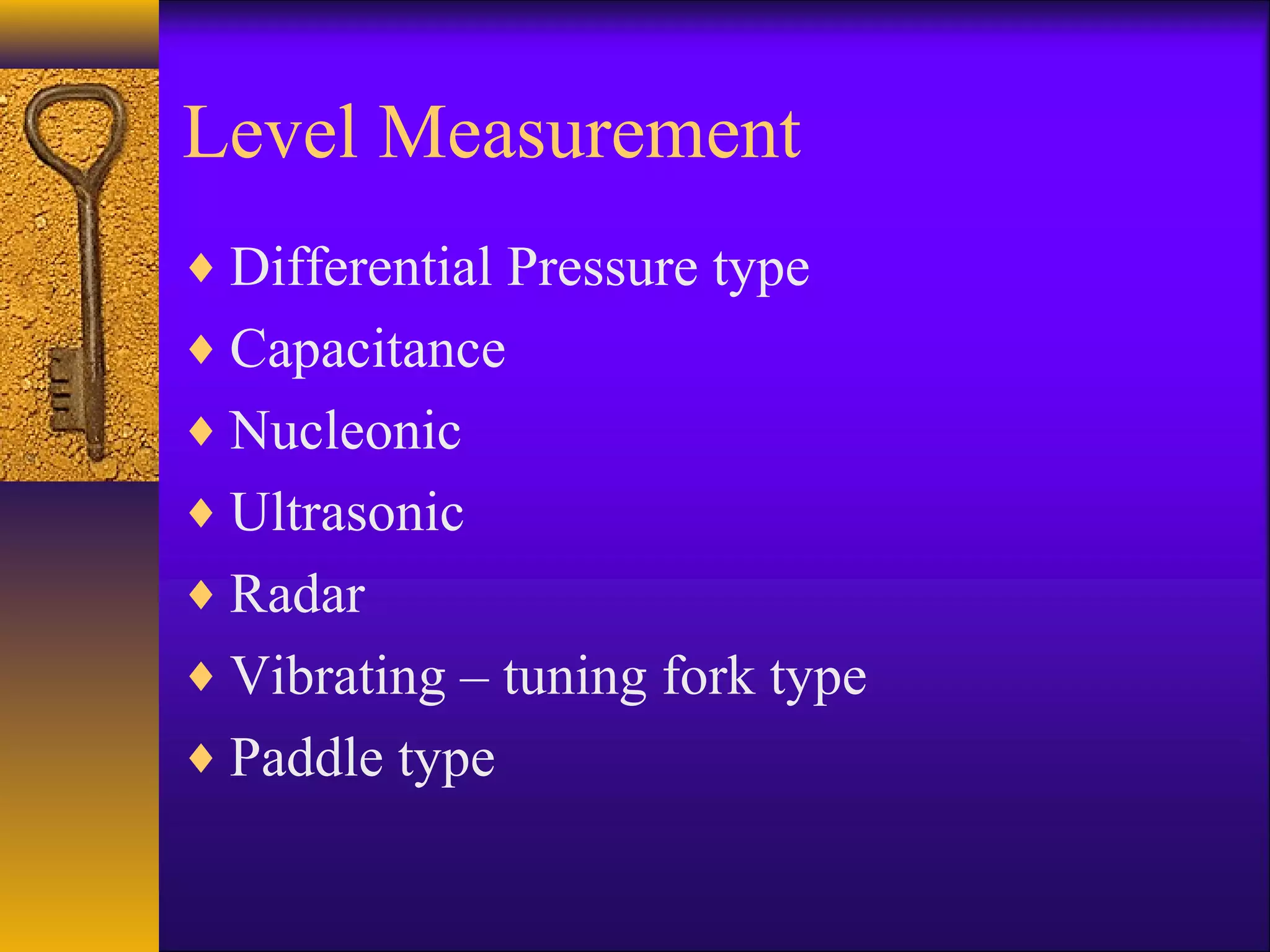 Level Measurement
♦ Differential Pressure type
♦ Capacitance
♦ Nucleonic
♦ Ultrasonic
♦ Radar
♦ Vibrating – tuning fork type
♦ Paddle type
 
