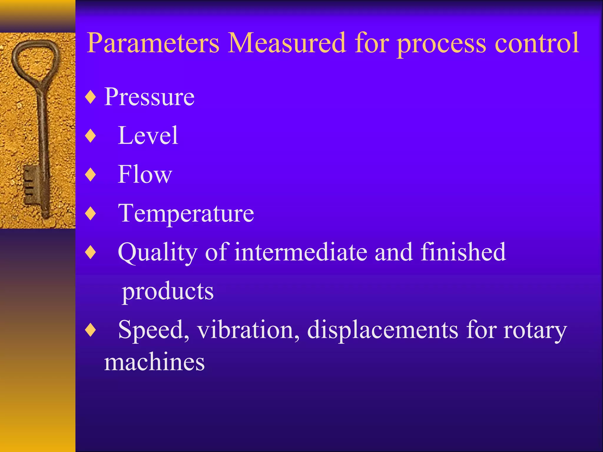Parameters Measured for process control
♦ Pressure
♦ Level
♦ Flow
♦ Temperature
♦ Quality of intermediate and finished
products
♦ Speed, vibration, displacements for rotary
machines
 