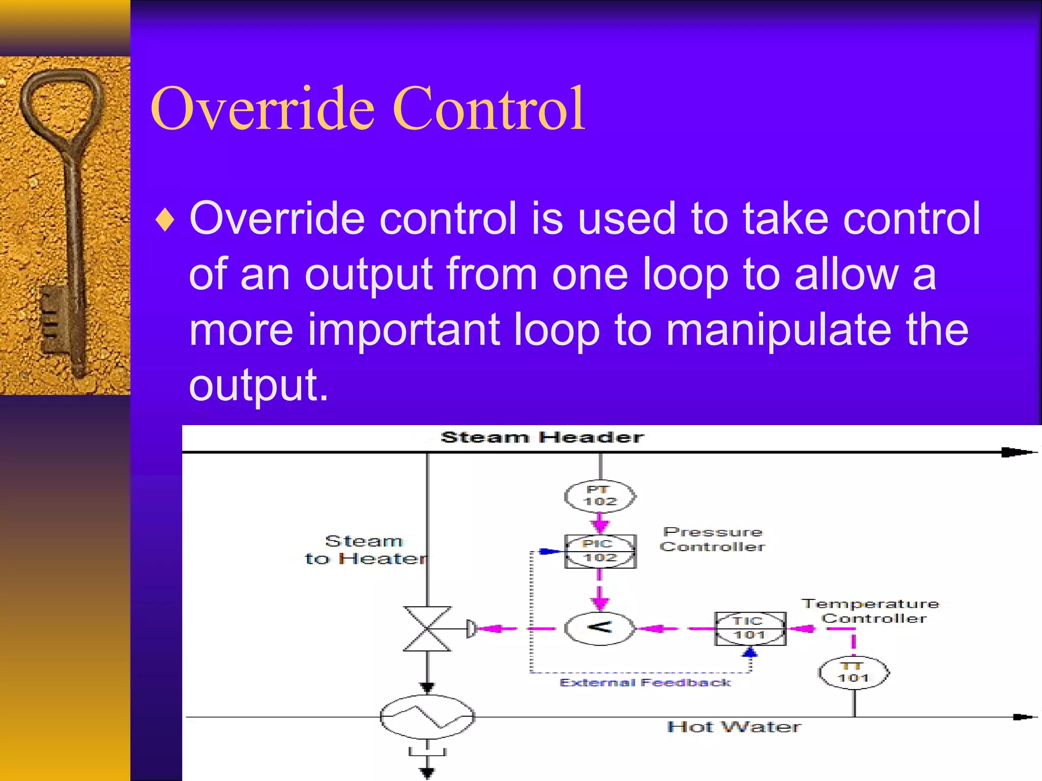 Override Control
♦ Override control is used to take control
of an output from one loop to allow a
more important loop to manipulate the
output.
 
