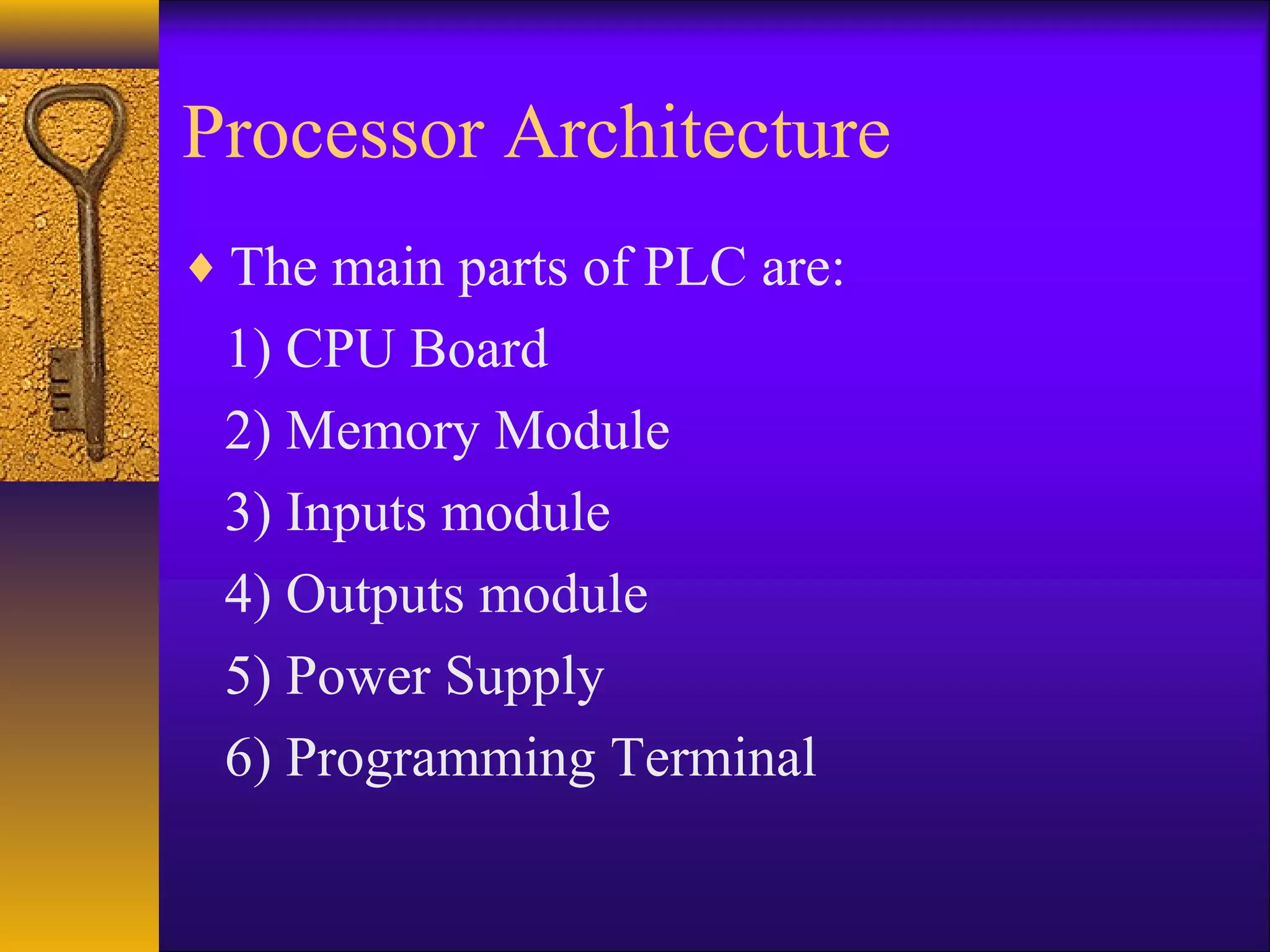 Processor Architecture
♦ The main parts of PLC are:
1) CPU Board
2) Memory Module
3) Inputs module
4) Outputs module
5) Power Supply
6) Programming Terminal
 