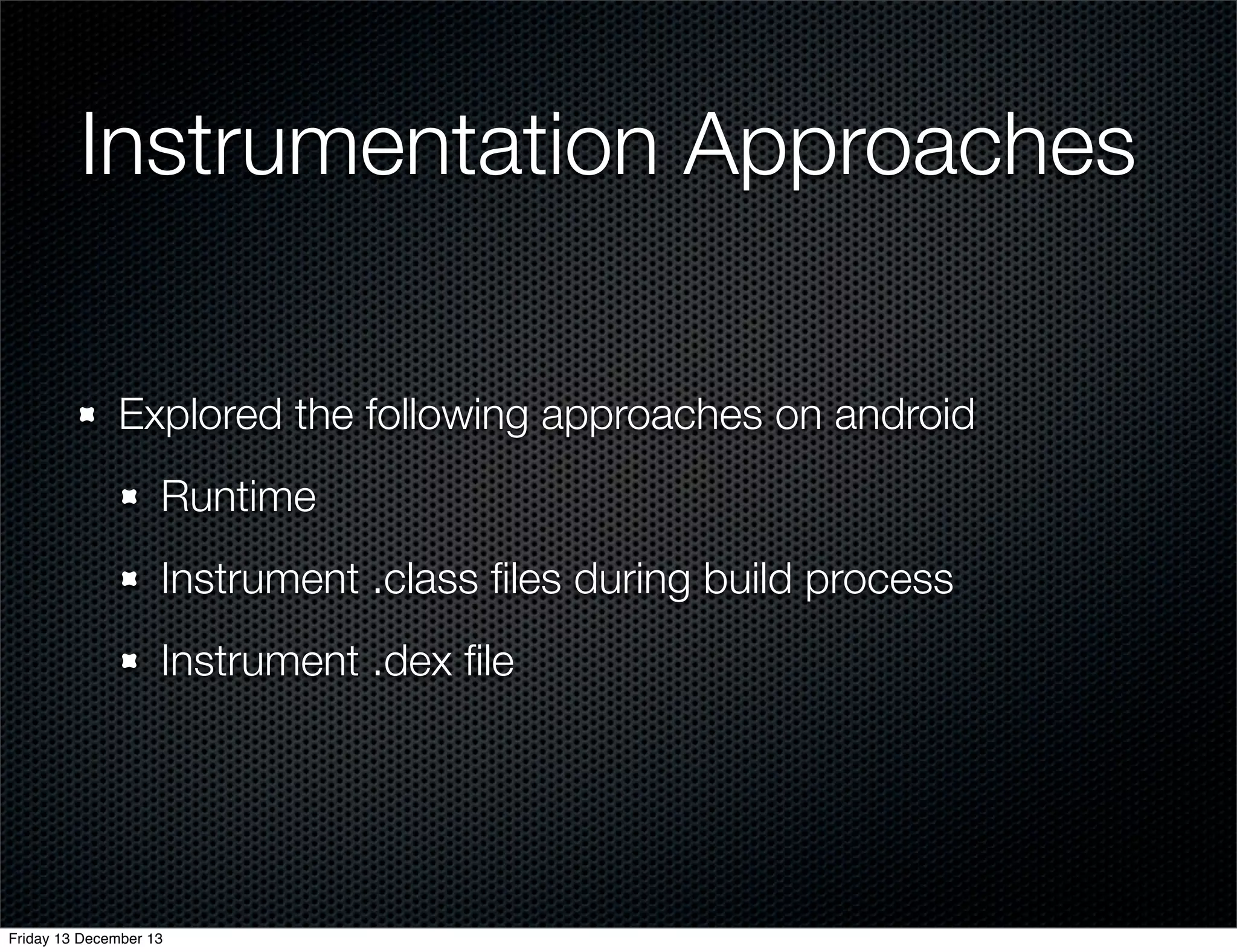 Instrumentation Approaches
Explored the following approaches on android
Runtime
Instrument .class ﬁles during build process
Instrument .dex ﬁle

Friday 13 December 13

 