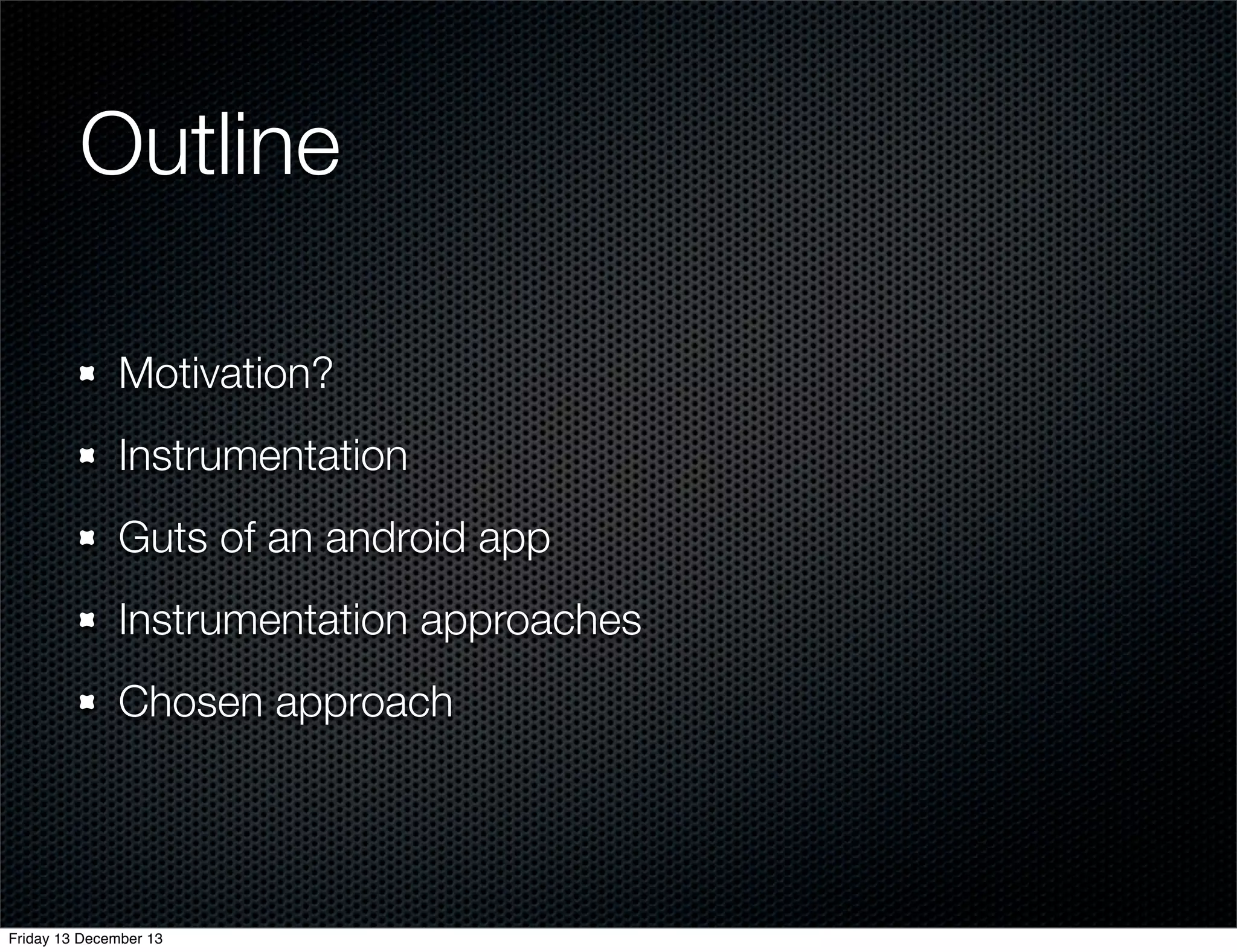Outline
Motivation?
Instrumentation
Guts of an android app
Instrumentation approaches
Chosen approach

Friday 13 December 13

 