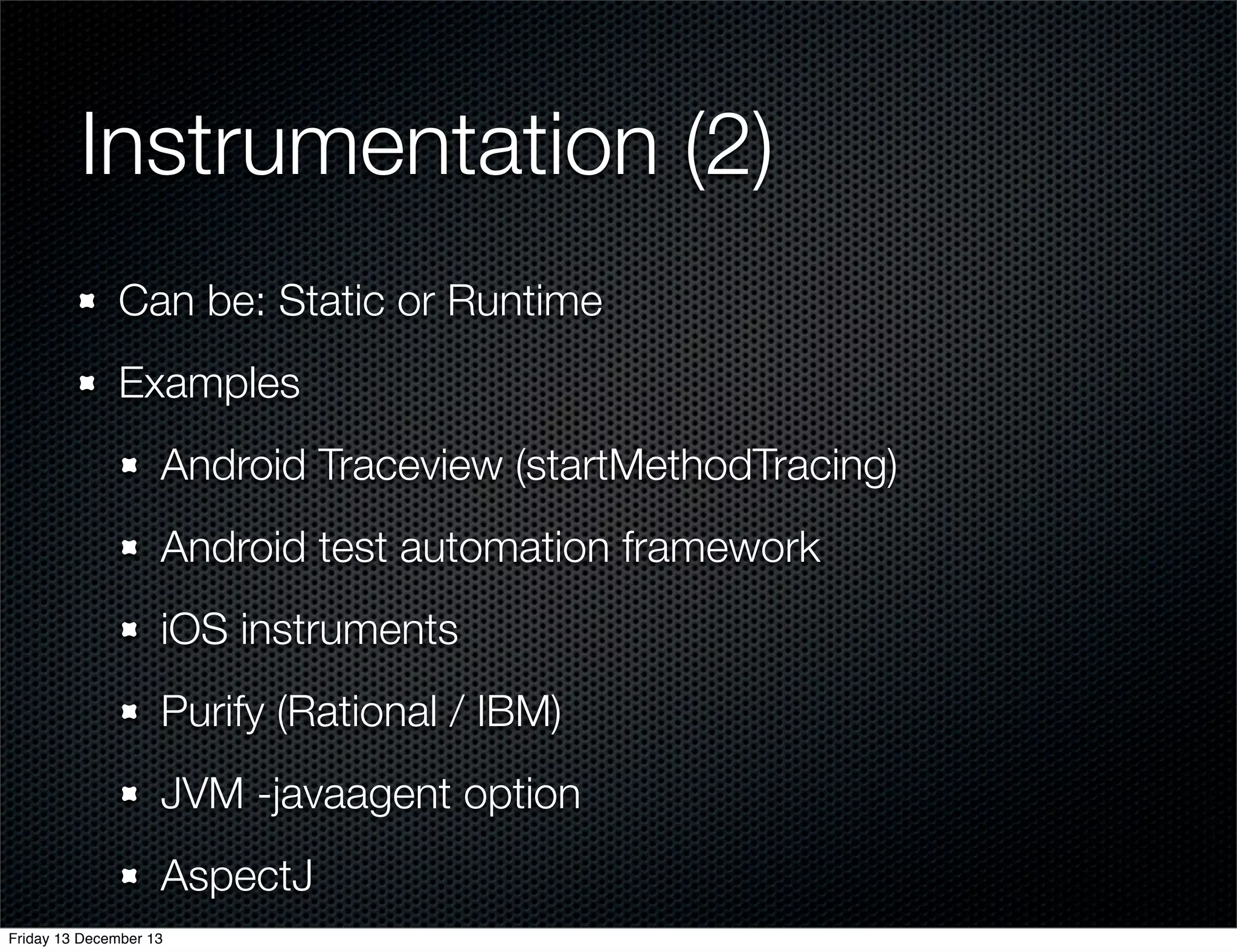 Instrumentation (2)
Can be: Static or Runtime
Examples
Android Traceview (startMethodTracing)
Android test automation framework
iOS instruments
Purify (Rational / IBM)
JVM -javaagent option
AspectJ
Friday 13 December 13

 