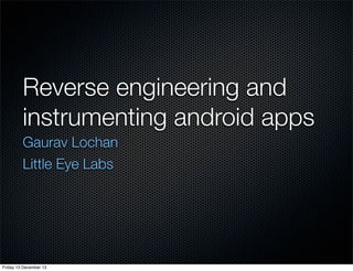 Reverse engineering and
instrumenting android apps
Gaurav Lochan
Little Eye Labs

Friday 13 December 13

 