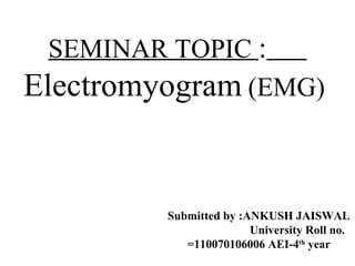 SEMINAR TOPIC : 
Electromyogram (EMG) 
Rzfafhafx 
Submitted by :ANKUNShHfn hJhAnhISWAL 
University Roll no. 
=110070106006 AEI-4th year 
 