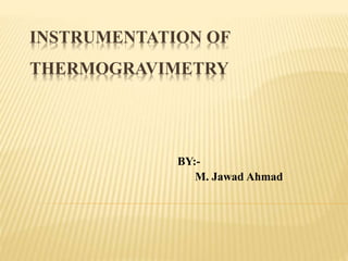 INSTRUMENTATION OF
THERMOGRAVIMETRY
BY:-
M. Jawad Ahmad
 