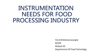INSTRUMENTATION
NEEDS FOR FOOD
PROCESSING INDUSTRY
Y.G.D.M.Wickramasinghe
B2349
Module 05
Departement Of Food Technology1
 