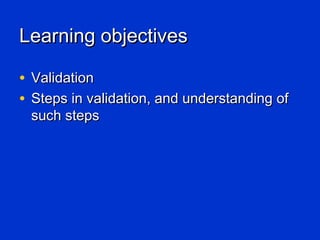 Learning objectives

• Validation
• Steps in validation, and understanding of
 such steps
 