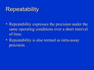 Repeatability

• Repeatability expresses the precision under the
  same operating conditions over a short interval
  of time.
• Repeatability is also termed as intra-assay
  precision.
 
