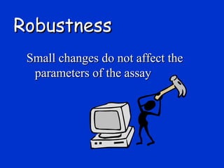Robustness
 Small changes do not affect the
  parameters of the assay
 