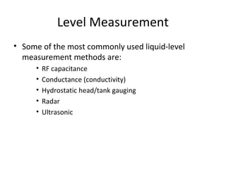 Level Measurement
• Some of the most commonly used liquid-level
measurement methods are:
• RF capacitance
• Conductance (conductivity)
• Hydrostatic head/tank gauging
• Radar
• Ultrasonic
 
